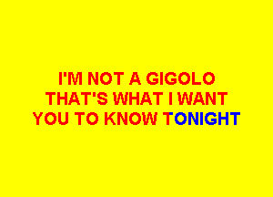 I'M NOT A GIGOLO
THAT'S WHAT I WANT
YOU TO KNOW TONIGHT