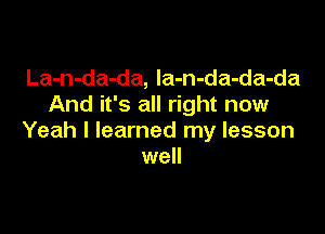La-n-da-da, la-n-da-da-da
And it's all right now

Yeah I learned my lesson
well