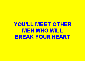 YOU'LL MEET OTHER
MEN WHO WILL
BREAK YOUR HEART