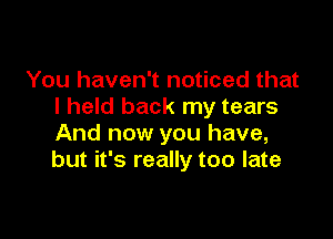 You haven't noticed that
I held back my tears

And now you have,
but it's really too late