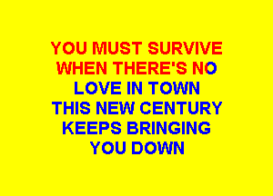 YOU MUST SURVIVE
WHEN THERE'S NO
LOVE IN TOWN
THIS NEW CENTURY
KEEPS BRINGING
YOU DOWN