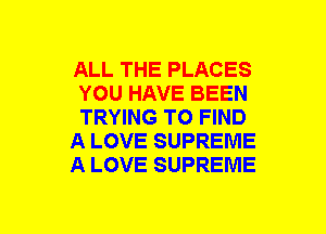 ALL THE PLACES
YOU HAVE BEEN
TRYING TO FIND

A LOVE SUPREME

A LOVE SUPREME