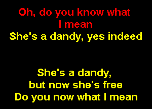 Oh, do you know what
I mean
She's a dandy, yes indeed

She's a dandy,
but now she's free
Do you now what I mean