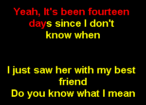 Yeah, It's been fourteen
days since I don't
know when

I just saw her with my best
friend
Do you know what I mean