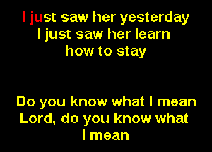 I just saw her yesterday
I just saw her learn
how to stay

Do you know what I mean
Lord, do you know what
I mean