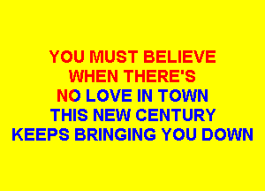 YOU MUST BELIEVE
WHEN THERE'S
N0 LOVE IN TOWN
THIS NEW CENTURY
KEEPS BRINGING YOU DOWN