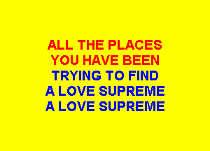 ALL THE PLACES
YOU HAVE BEEN
TRYING TO FIND

A LOVE SUPREME

A LOVE SUPREME