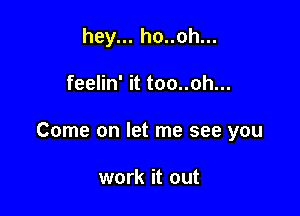 hey... ho..oh...

feelin' it too..oh...

Come on let me see you

work it out
