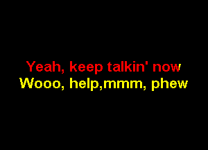 Yeah, keep talkin' now

Wooo, help,mmm, phew