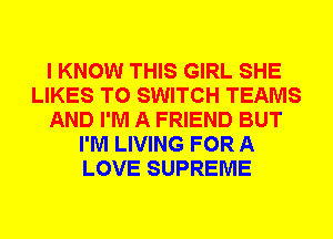 I KNOW THIS GIRL SHE
LIKES T0 SWITCH TEAMS
AND I'M A FRIEND BUT
I'M LIVING FOR A
LOVE SUPREME