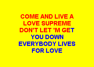 COME AND LIVE A
LOVE SUPREME
DON'T LET 'Nl GET
YOU DOWN
EVERYBODY LIVES
FOR LOVE