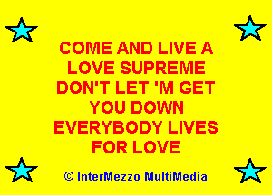 79?

i?

COME AND LIVE A
LOVE SUPREME
DON'T LET 'Nl GET
YOU DOWN
EVERYBODY LIVES
FOR LOVE

(E) lnterMezzo P.1ulliMedia

i?