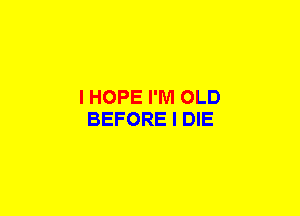 I HOPE I'M OLD
BEFORE I DIE