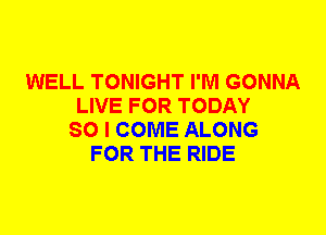 WELL TONIGHT I'M GONNA
LIVE FOR TODAY
SO I COME ALONG
FOR THE RIDE