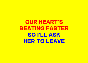 OUR HEART'S
BEATING FASTER
SO I'LL ASK
HER TO LEAVE