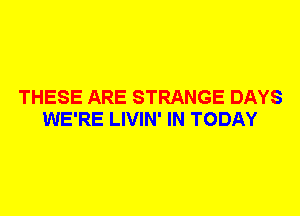 THESE ARE STRANGE DAYS
WE'RE LIVIN' IN TODAY