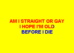 AM I STRAIGHT 0R GAY
I HOPE I'M OLD
BEFORE I DIE