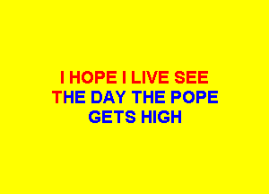 I HOPE I LIVE SEE
THE DAY THE POPE
GETS HIGH