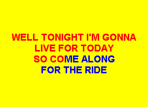 WELL TONIGHT I'M GONNA
LIVE FOR TODAY
SO COME ALONG
FOR THE RIDE
