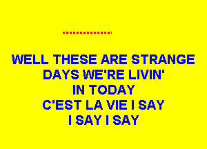 WELL THESE ARE STRANGE
DAYS WE'RE LIVIN'
IN TODAY
C'EST LA VIE I SAY
I SAY I SAY