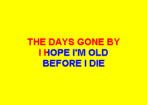 THE DAYS GONE BY
I HOPE I'M OLD
BEFORE I DIE