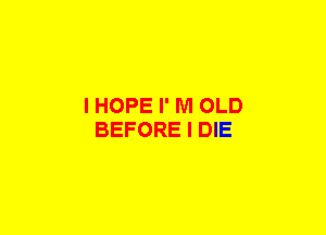 I HOPE I' M OLD
BEFORE I DIE