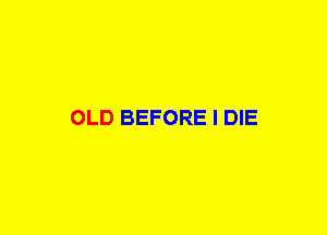 OLD BEFORE I DIE