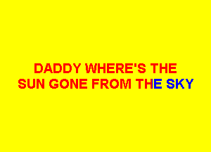 DADDY WHERE'S THE
SUN GONE FROM THE SKY