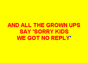 AND ALL THE GROWN UPS
SAY 'SORRY KIDS
WE GOT N0 REPLY'