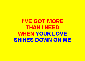 I'VE GOT MORE
THAN I NEED
WHEN YOUR LOVE
SHINES DOWN ON ME