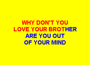 WHY DON'T YOU
LOVE YOUR BROTHER
ARE YOU OUT
OF YOUR MIND