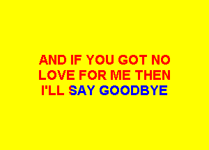 AND IF YOU GOT NO
LOVE FOR ME THEN
I'LL SAY GOODBYE