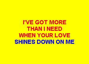 I'VE GOT MORE
THAN I NEED
WHEN YOUR LOVE
SHINES DOWN ON ME