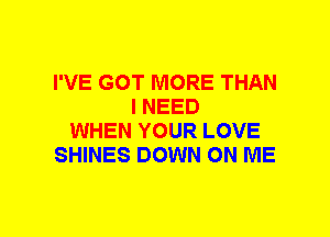 I'VE GOT MORE THAN
I NEED
WHEN YOUR LOVE
SHINES DOWN ON ME