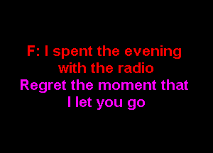 Fz I spent the evening
with the radio

Regret the moment that
I let you go
