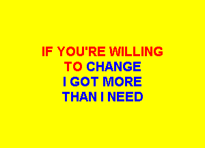 IF YOU'RE WILLING
TO CHANGE
I GOT MORE
THAN I NEED