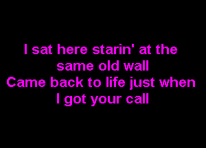 I sat here starin' at the
same old wall

Came back to life just when
I got your call