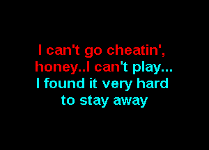 I can't go cheatin',
honey..l can't play...

I found it very hard
to stay away