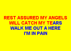 REST ASSURED MY ANGELS
WILL CATCH MY TEARS
WALK ME OUT A HERE
I'M IN PAIN
