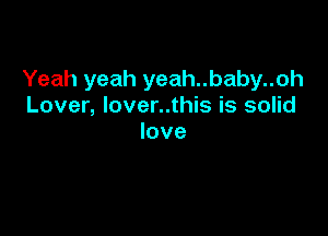 Yeah yeah yeah..baby..oh
Lover, lover..this is solid

love