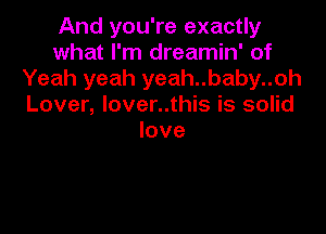 And you're exactly
what I'm dreamin' of
Yeah yeah yeah..baby..oh
Lover, lover..this is solid

love