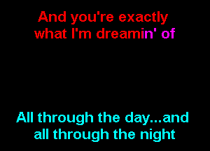 And you're exactly
what I'm dreamin' of

All through the day...and
all through the night