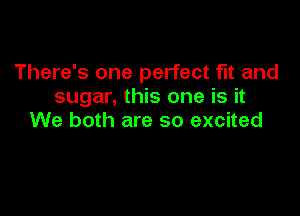 There's one perfect fit and
sugar, this one is it

We both are so excited