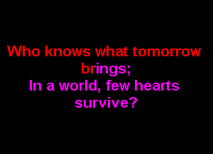 Who knows what tomorrow
b ngs

In a world, few hearts
survive?