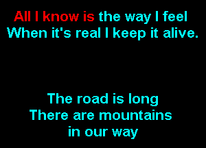 All I know is the way I feel
When it's real I keep it alive.

The road is long
There are mountains
in our way