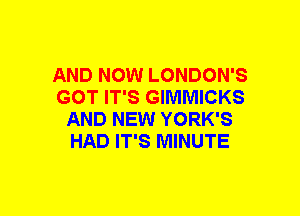 AND NOW LONDON'S
GOT IT'S GIMMICKS
AND NEW YORK'S
HAD IT'S MINUTE