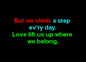 But we climb a step
ev'ry day.

Love lift us up where
we belong,