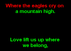 Where the eagles cry on
a mountain high.

Love lift us up where
we belong,