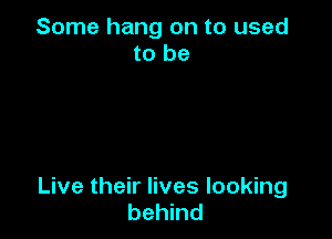 Some hang on to used
to be

Live their lives looking
behind