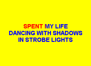 SPENT MY LIFE
DANCING WITH SHADOWS
IN STROBE LIGHTS